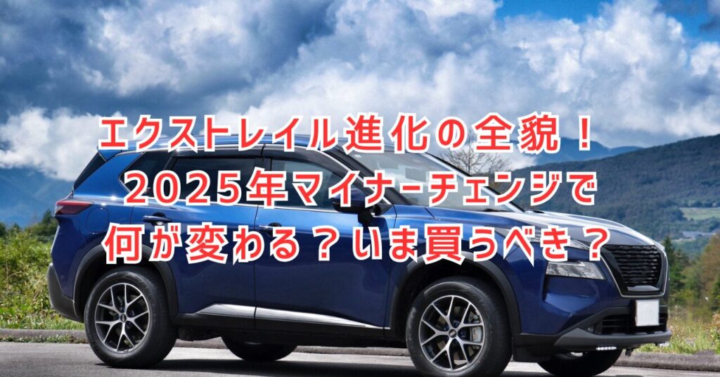 エクストレイルマイナーチェンジ最新情報！2025年発売の変更点を徹底予想